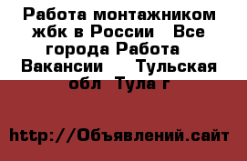 Работа монтажником жбк в России - Все города Работа » Вакансии   . Тульская обл.,Тула г.